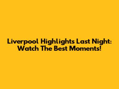 Liverpool Highlights Last Night: Watch The Best Moments!