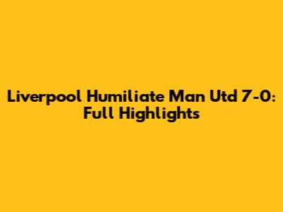 Liverpool Humiliate Man Utd 7-0: Full Highlights