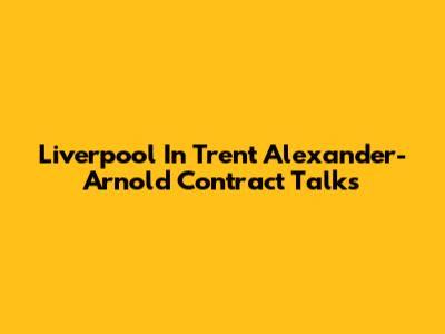 Liverpool In Trent Alexander-Arnold Contract Talks