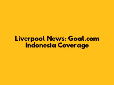 Liverpool News: Goal.com Indonesia Coverage