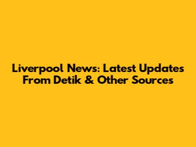 Liverpool News: Latest Updates From Detik & Other Sources