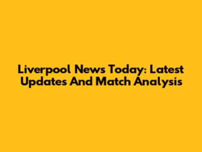 Liverpool News Today: Latest Updates And Match Analysis