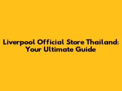Liverpool Official Store Thailand: Your Ultimate Guide