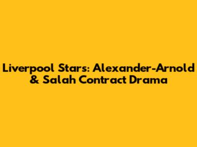 Liverpool Stars: Alexander-Arnold & Salah Contract Drama