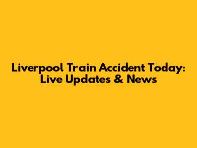 Liverpool Train Accident Today: Live Updates & News