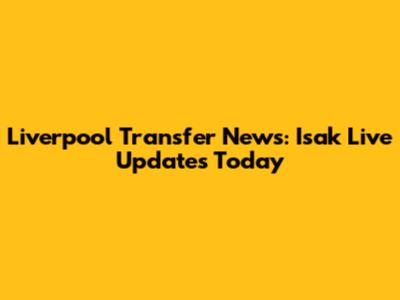 Liverpool Transfer News: Isak Live Updates Today