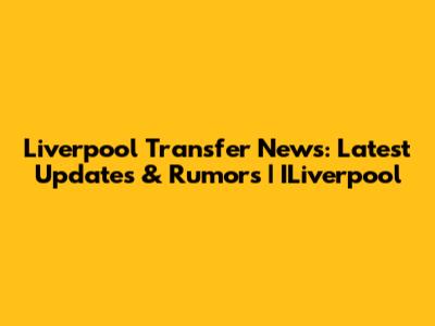 Liverpool Transfer News: Latest Updates & Rumors | ILiverpool