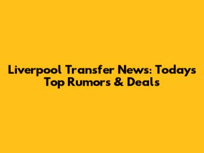 Liverpool Transfer News: Today's Top Rumors & Deals