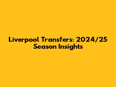 Liverpool Transfers: 2024/25 Season Insights