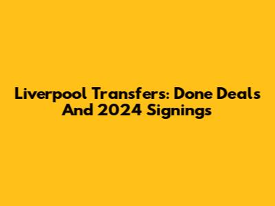 Liverpool Transfers: Done Deals And 2024 Signings