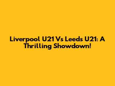 Liverpool U21 Vs Leeds U21:  A Thrilling Showdown!