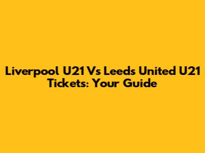 Liverpool U21 Vs Leeds United U21 Tickets: Your Guide