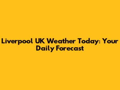 Liverpool UK Weather Today: Your Daily Forecast