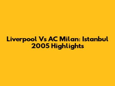 Liverpool Vs AC Milan: Istanbul 2005 Highlights