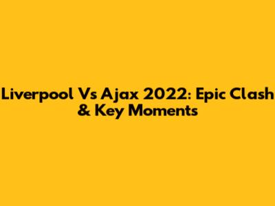 Liverpool Vs Ajax 2022: Epic Clash & Key Moments