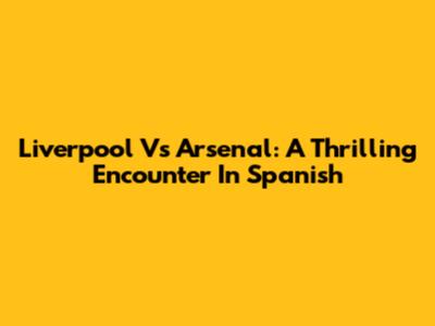 Liverpool Vs Arsenal: A Thrilling Encounter In Spanish