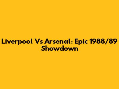 Liverpool Vs Arsenal: Epic 1988/89 Showdown
