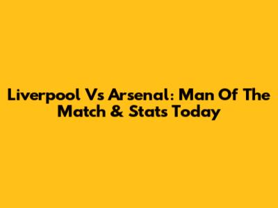 Liverpool Vs Arsenal: Man Of The Match & Stats Today
