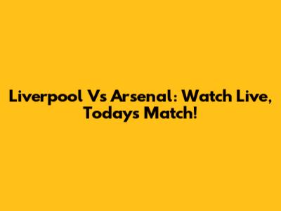 Liverpool Vs Arsenal: Watch Live, Today's Match!