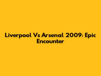 Liverpool Vs Arsenal 2009: Epic Encounter