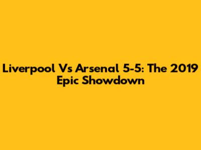 Liverpool Vs Arsenal 5-5: The 2019 Epic Showdown