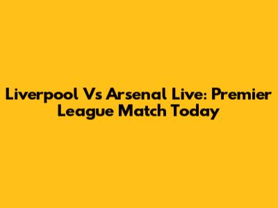 Liverpool Vs Arsenal Live: Premier League Match Today