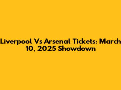 Liverpool Vs Arsenal Tickets: March 10, 2025 Showdown