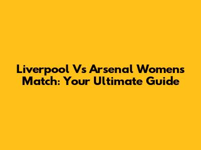 Liverpool Vs Arsenal Women's Match: Your Ultimate Guide