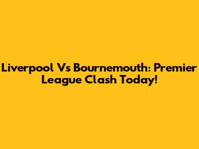 Liverpool Vs Bournemouth: Premier League Clash Today!