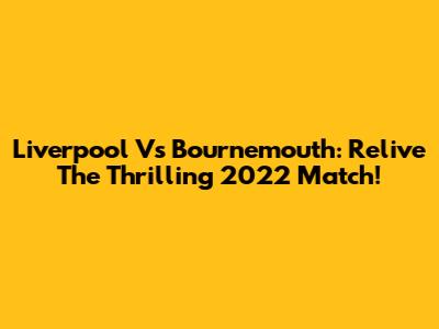 Liverpool Vs Bournemouth: Relive The Thrilling 2022 Match!