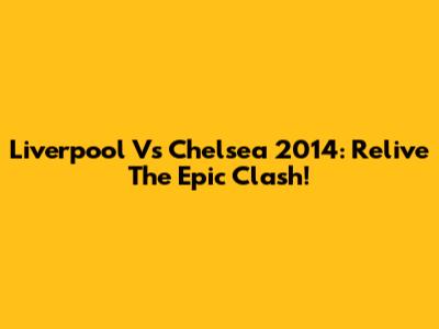 Liverpool Vs Chelsea 2014: Relive The Epic Clash!