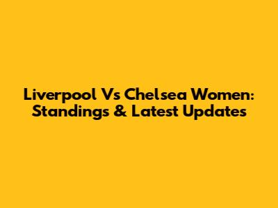 Liverpool Vs Chelsea Women: Standings & Latest Updates