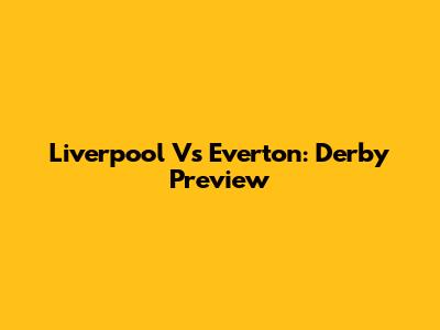 Liverpool Vs Everton: Derby Preview