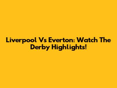 Liverpool Vs Everton: Watch The Derby Highlights!