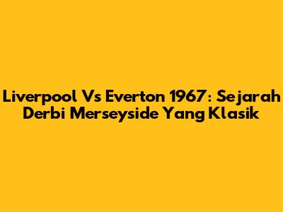 Liverpool Vs Everton 1967: Sejarah Derbi Merseyside Yang Klasik