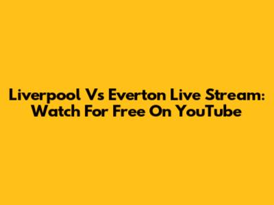 Liverpool Vs Everton Live Stream: Watch For Free On YouTube