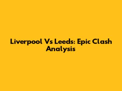 Liverpool Vs Leeds: Epic Clash Analysis