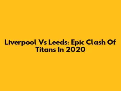 Liverpool Vs Leeds: Epic Clash Of Titans In 2020