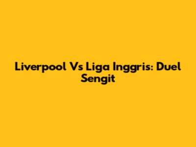 Liverpool Vs Liga Inggris: Duel Sengit