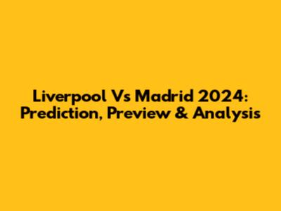 Liverpool Vs Madrid 2024: Prediction, Preview & Analysis