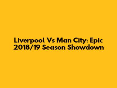 Liverpool Vs Man City: Epic 2018/19 Season Showdown