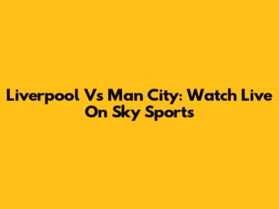 Liverpool Vs Man City: Watch Live On Sky Sports