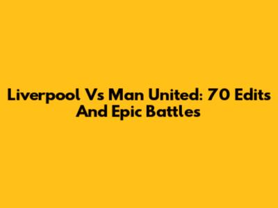 Liverpool Vs Man United: 70 Edits And Epic Battles