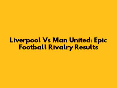 Liverpool Vs Man United: Epic Football Rivalry Results
