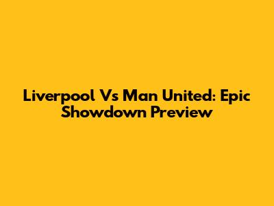 Liverpool Vs Man United: Epic Showdown Preview