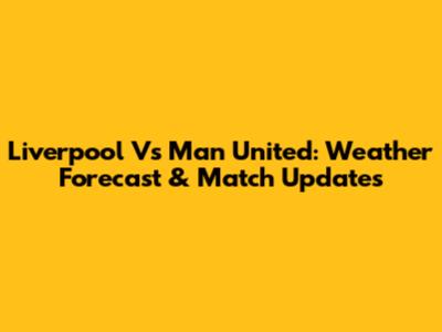 Liverpool Vs Man United: Weather Forecast & Match Updates