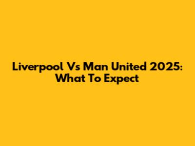 Liverpool Vs Man United 2025: What To Expect