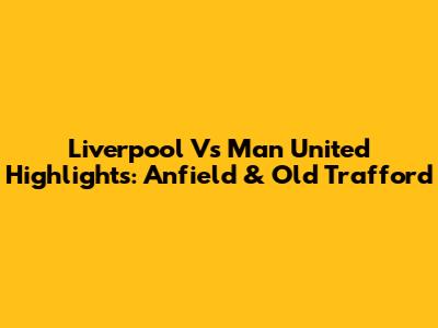 Liverpool Vs Man United Highlights: Anfield & Old Trafford