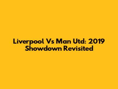 Liverpool Vs Man Utd: 2019 Showdown Revisited