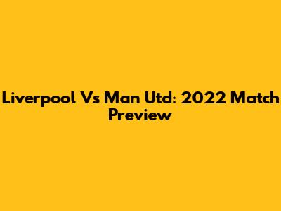 Liverpool Vs Man Utd: 2022 Match Preview